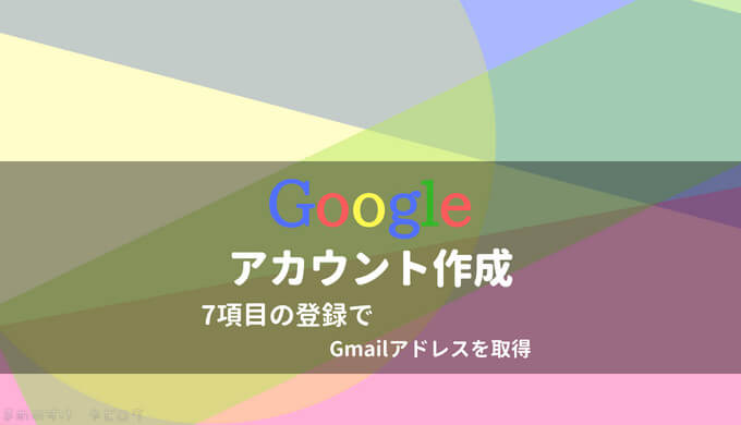 Googleアカウントの作成｜7項目の登録でGmailアドレスを取得